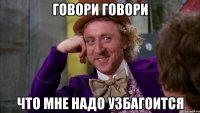 говори говори что мне надо узбагоится