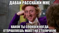 давай расскажи мне какой ты спокоен когда отправляешь макет на столичную