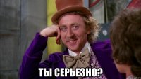  ты серьезно?