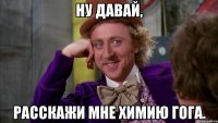 ну давай, расскажи мне химию гога.