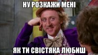 ну розкажи мені як ти свістяка любиш