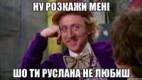 ну розкажи мені шо ти руслана не любиш