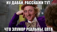 ну давай, расскажи тут, что элунор реальны, епта