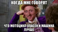 когда мне говорят что мотоцикл опасен и машина лучше