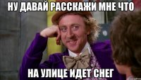 ну давай расскажи мне что на улице идет снег