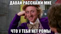 давай расскажи мне что у тебя нет ромы