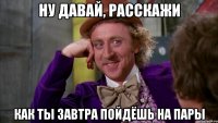 ну давай, расскажи как ты завтра пойдёшь на пары
