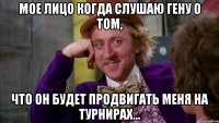мое лицо когда слушаю гену о том, что он будет продвигать меня на турнирах...