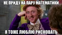 не приду на пару математики я тоже люблю рисковать