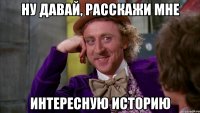 ну давай, расскажи мне интересную историю