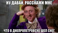 ну давай, расскажи мне что в днепропетровске шел снег