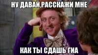 ну давай,расскажи мне как ты сдашь гиа