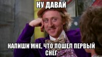ну давай напиши мне, что пошел первый снег