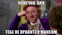 конечно, аня тебе не нравится максим