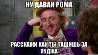 ну давай рома расскажи как ты тащишь за пуджа