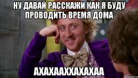 ну давай расскажи как я буду проводить время дома ахахааххахахаа