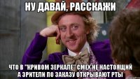 ну давай, расскажи что в "кривом зеркале" смех не настоящий а зрители по заказу открывают рты
