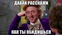 давай расскажи как ты обидишься