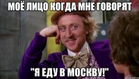 моё лицо когда мне говорят "я еду в москву!"