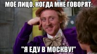 моё лицо, когда мне говорят: "я еду в москву!"