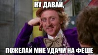ну давай, пожелай мне удачи на феше