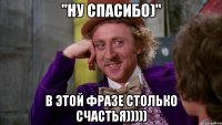 "ну спасибо)" в этой фразе столько счастья)))))