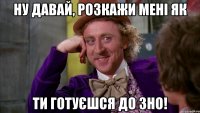 ну давай, розкажи мені як ти готуєшся до зно!