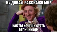 ну давай, расскажи мне как ты хочешь стать отличником