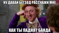 ну давай бегзод расскажи мне как ты паднят банда