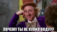  почему ты не купил воду??