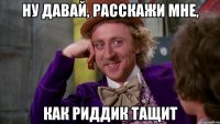 ну давай, расскажи мне, как риддик тащит