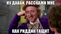 ну давай, расскажи мне как риддик тащит