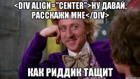 <div align="center">ну давай, расскажи мне</div> как риддик тащит