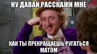 ну давай,расскажи мне как ты прекращаешь ругаться матом