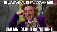ну давай настя расскажи мне как мы сёдня погуляли!