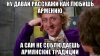 ну давай расскажи как любишь армению а сам не соблюдаешь армянские традиции