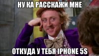 ну ка расскажи мне откуда у тебя iphone 5s