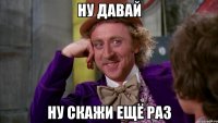 ну давай ну скажи ещё раз