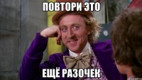 повтори это ещё разочек