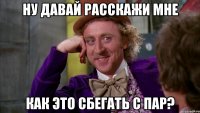 ну давай расскажи мне как это сбегать с пар?