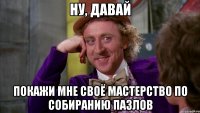 ну, давай покажи мне своё мастерство по собиранию пазлов