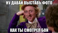 ну давай выставь фото как ты смотрел бой