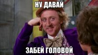 ну давай забей головой