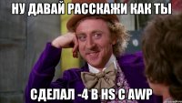 ну давай расскажи как ты сделал -4 в hs с awp