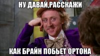 ну давай,расскажи как брайн побьет ортона