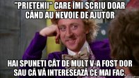 "prietenii" care îmi scriu doar când au nevoie de ajutor hai spuneti cât de mult v-a fost dor sau că vă interesează ce mai fac.