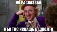 ай расказвай кък тис искащь в щколта