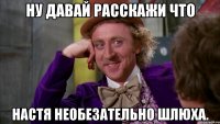 ну давай расскажи что настя необезательно шлюха.