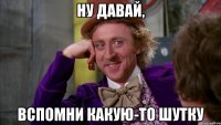ну давай, вспомни какую-то шутку