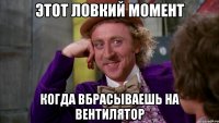 этот ловкий момент когда вбрасываешь на вентилятор
